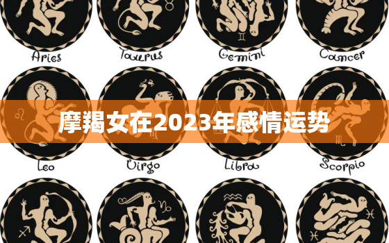 摩羯女在2023年感情运势，摩羯女2023年感情运势3月