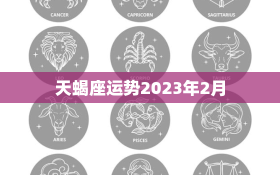 天蝎座运势2023年2月，天蝎座2023年每月运势
