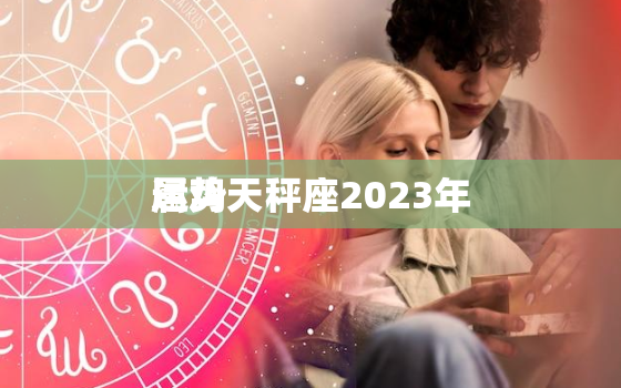 属鸡天秤座2023年
运势，2023年
生肖鸡天秤座运势