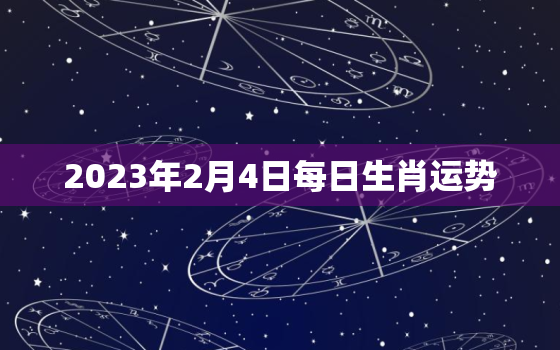 2023年2月4日每日生肖运势，2023年2月3日属什么生肖