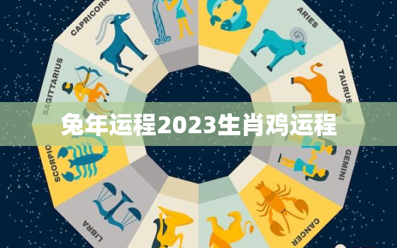 兔年运程2023生肖鸡运程，兔年鸡的运势