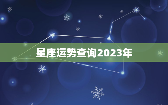 星座运势查询2023年
，2021星座运势查询