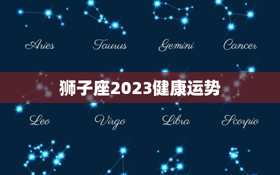 狮子座2023健康运势，狮子座二零二一年运势