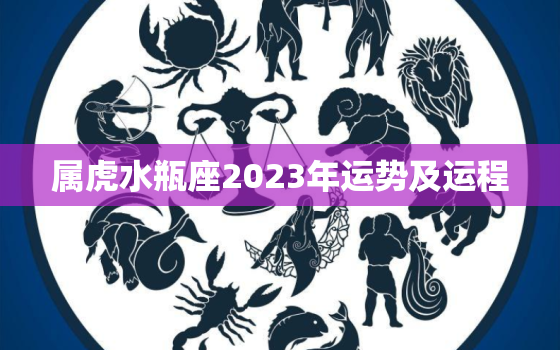 属虎水瓶座2023年运势及运程，水瓶座属虎女2023年
运势