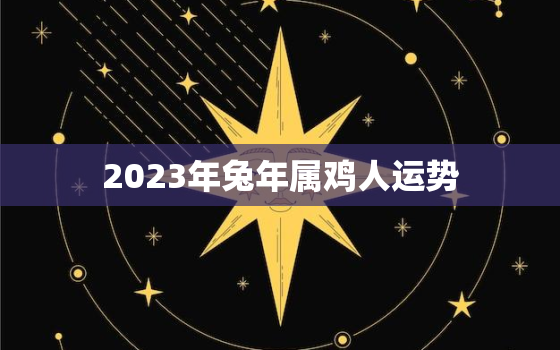 2023年兔年属鸡人运势，属鸡人2023兔年运势运程