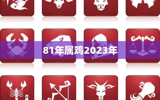 81年属鸡2023年，81年属鸡2023年运势
