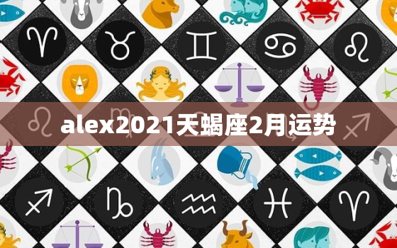 alex2021天蝎座2月运势，译星社 天蝎座2023年
2月运势