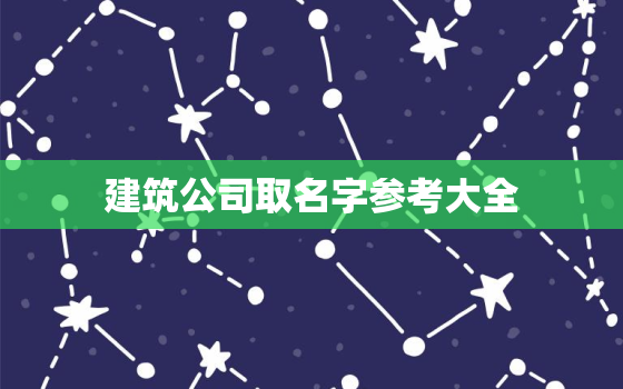 建筑公司取名字参考大全，建筑公司取名字参考大全带皇的字