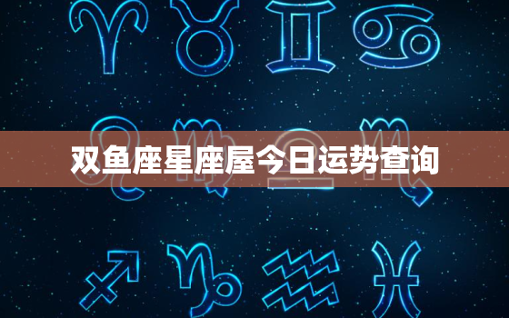 双鱼座星座屋今日运势查询，双鱼星座运势今日运势