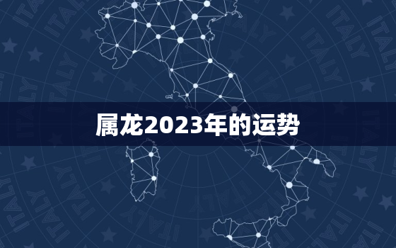 属龙2023年的运势，属龙2023年的运势及运程每月运气