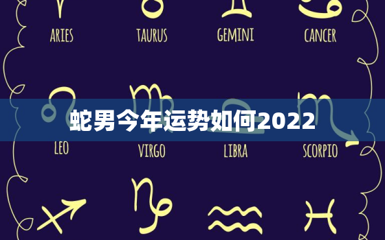 蛇男今年运势如何2022，属蛇男今年运势和爱情