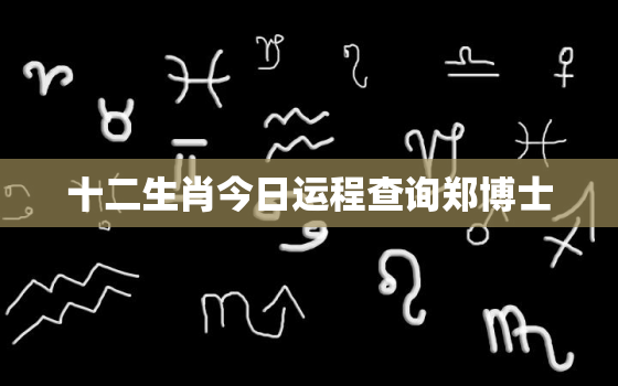 十二生肖今日运程查询郑博士，十二生肖今日运势大全中华网