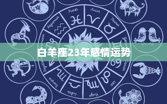 白羊座23年感情运势，白羊座2023