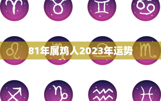 81年属鸡人2023年运势，1981年属鸡人2023年运势