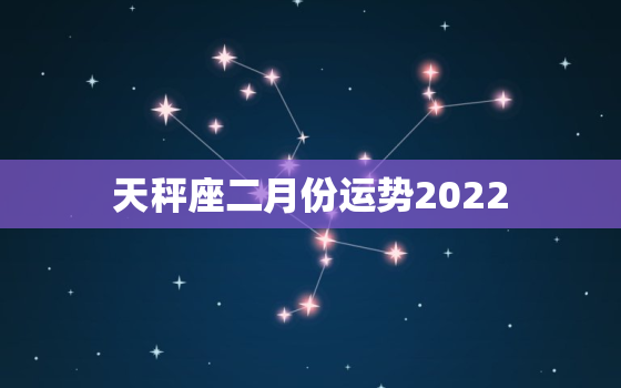 天秤座二月份运势2022，天秤座二月份运势2023