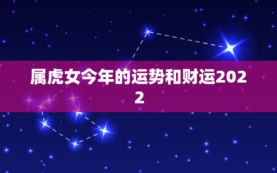 属虎女今年的运势和财运2022，属虎女今年的运势2020