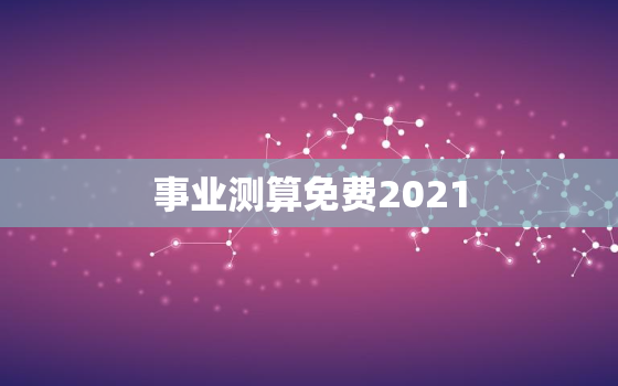 事业测算免费2021，事业测试 算命免费