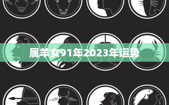 属羊女91年2023年运势，1991年属羊女在2023年全年运势