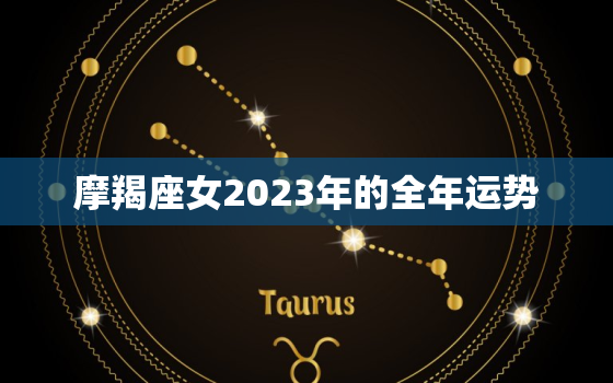 摩羯座女2023年的全年运势，2023摩羯座躲不过的情劫