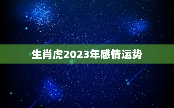 生肖虎2023年感情运势，属虎在2023年运势