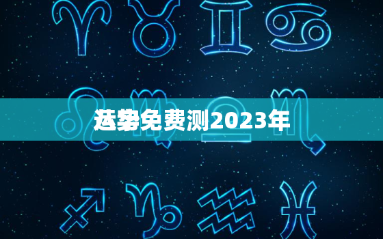 八字免费测2023年
运势，八字测2023年
运势及运程