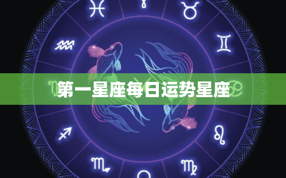 第一星座每日运势星座，第一星座每日运势星座查询