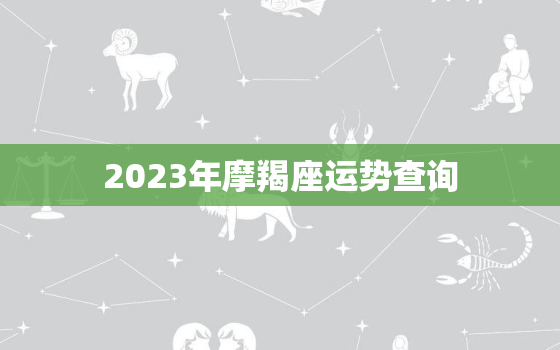 2023年摩羯座运势查询，2023年摩羯座全年运势