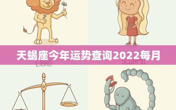 天蝎座今年运势查询2022每月，天蝎座今年的运势2023年
