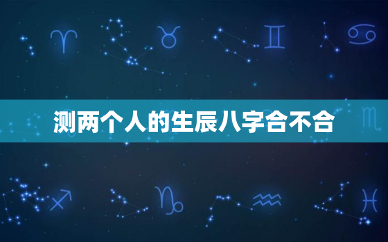 测两个人的生辰八字合不合，测两个人的生辰八字合不合免费