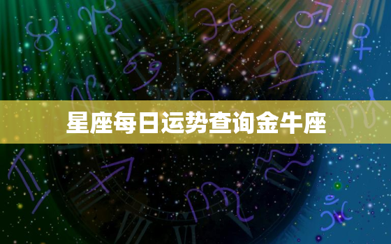 
星座每日运势查询金牛座，金牛座
星今日运势查询