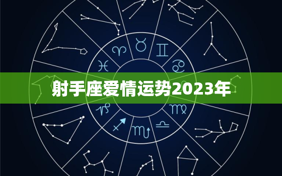 射手座爱情运势2023年
，射手座2021 爱情运势