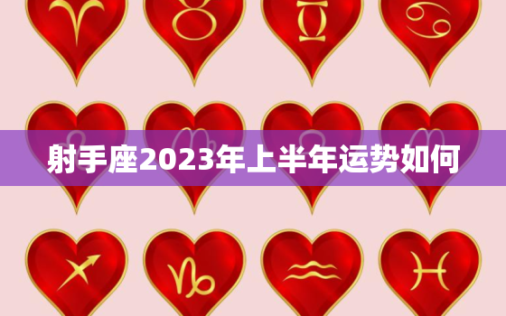 射手座2023年上半年运势如何，射手座2023年
下半年运势
