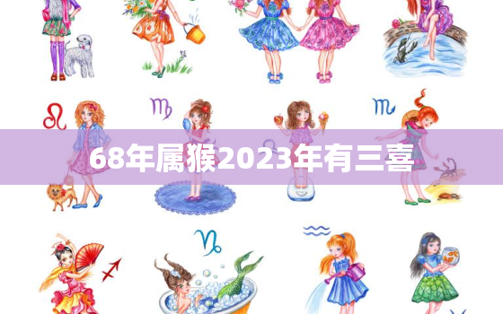 68年属猴2023年有三喜，68年属猴人55岁命中注定