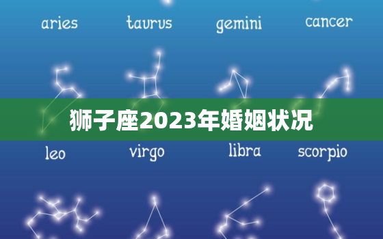 狮子座2023年婚姻状况，狮子座2023年桃花劫是谁