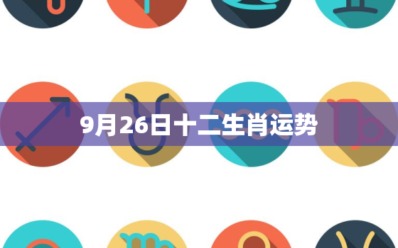 9月26日十二生肖运势，2023年
9月26日运势