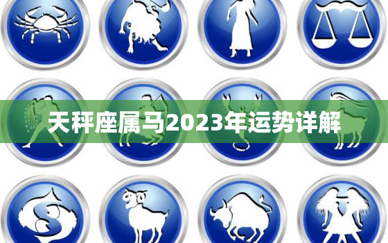 天秤座属马2023年运势详解，属马天秤座2023年
每月详解