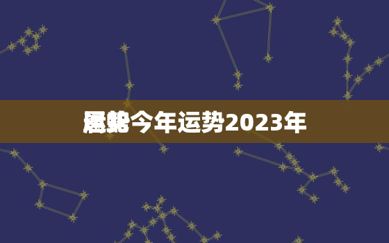 属蛇今年运势2023年
运势，属蛇运势2023年
运势详解