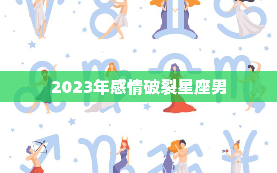 2023年感情破裂星座男，2023年走向人生巅峰星座女