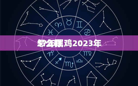 57年属鸡2023年
怎么样，57年属鸡2023年
运势及运程