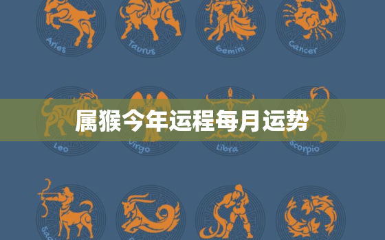 属猴今年运程每月运势，属猴今年运势2023年
每月运势