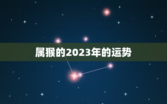 属猴的2023年的运势，属猴的2023年的运势如何