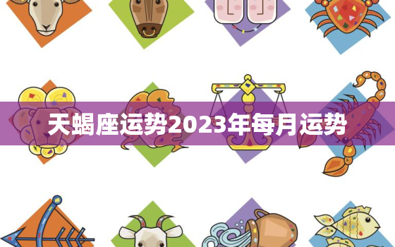 天蝎座运势2023年每月运势，天蝎座运势2023年与整体运势