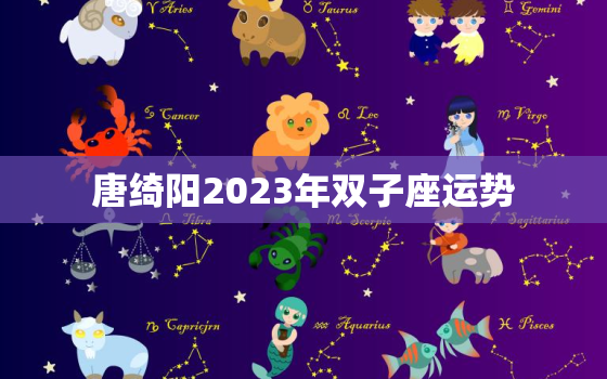 唐绮阳2023年双子座运势，龙年2023年双子座