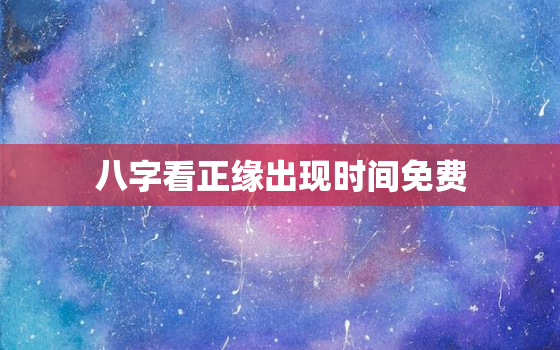 八字看正缘出现时间免费，查正缘桃花何时出现免费