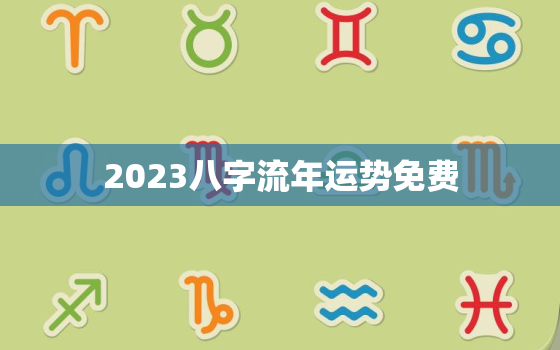 2023八字流年运势免费，2023年流年是什么年