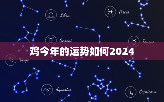 鸡今年的运势如何2024，鸡今年的运势2021