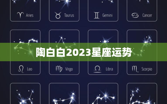 陶白白2023星座运势，陶白白2023星座分析