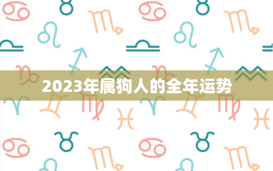 2023年属狗人的全年运势，2023年属狗人的全年运势1982出生