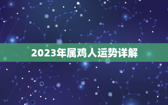 2023年属鸡人运势详解，2023年属鸡运势详解最新
