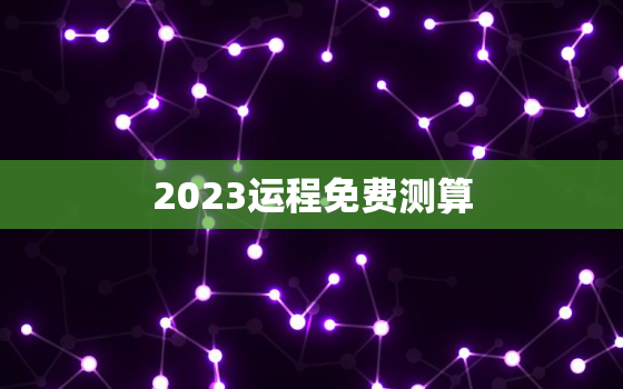 2023运程免费测算，2023年运势及运程每月运程